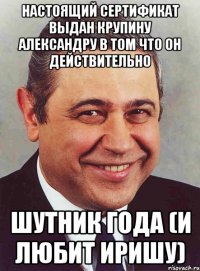 Настоящий сертификат выдан Крупину Александру в том что он действительно ШУТНИК ГОДА (и любит Иришу)