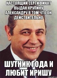 Настоящий сертификат выдан Крупину Александру в том что он действительно ШУТНИК ГОДА и любит Иришу