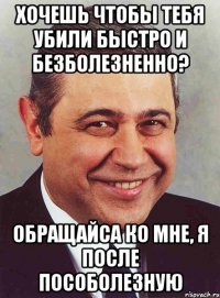 Хочешь чтобы тебя убили быстро и безболезненно? Обращайса ко мне, я после пособолезную