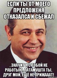 Если ты от моего предложеня отказалса и сбежал , Значит я с тобой не работыю, патамушта ты, друг мой, ещё не прижааат!