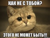 Как не с тобой? Этого не может быть!!!