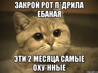 Закрой рот п*дрила ебаная эти 2 месяца самые оху*нные