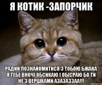 я котик -запорчик радий познайомитися з тобою бжака я тебе вночі обсикаю і обісраю бо ти не з вершками азазаззаа!!!