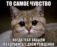 То самое чувство когда тебя забыли поздравить с днём рождения