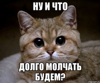 ну и что долго молчать будем?