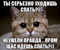 ты серьезно уходишь спать?) неужели правда .. прям щас идешь спать?))