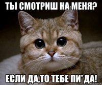 ты смотриш на меня? если да,то тебе пи*да!