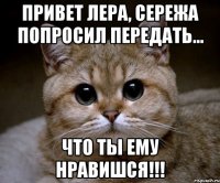 привет лера, Сережа попросил передать... что ты ему нравишся!!!