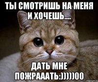 ты смотришь на меня и хочешь.... дать мне пожрааать:)))))00