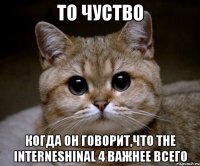 то чуство когда он говорит,что the interneshinal 4 важнее всего