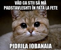 Văd ca stii să mă padstavleshti în fata la fete PIDRILA IOBANAIA