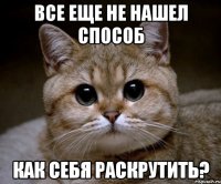 все еще не нашел способ как себя раскрутить?