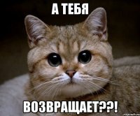 А тебя возвращает??!