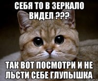 Себя то в зеркало видел ??? Так вот посмотри и не льсти себе глупышка