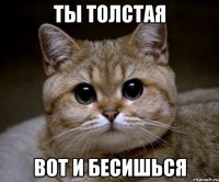 Ты толстая вот и бесишься