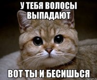 у тебя волосы выпадают вот ты и бесишься