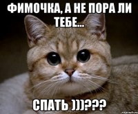 ФИМОЧКА, А НЕ ПОРА ЛИ ТЕБЕ... СПАТЬ )))???