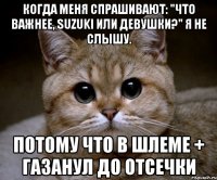 когда меня спрашивают: "что важнее, SUZUKI или девушки?" я не слышу. потому что в шлеме + газанул до отсечки