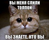 ВЫ МЕНЯ СЛИЛИ ТОЛПОЙ ВЫ ЗНАЕТЕ, КТО ВЫ