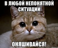 в любой непонятной ситуации оняшивайся!