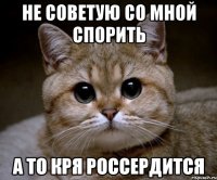 не советую со мной спорить а то Кря россердится