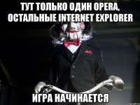 ТУТ ТОЛЬКО ОДИН OPERA, ОСТАЛЬНЫЕ INTERNET EXPLORER ИГРА НАЧИНАЕТСЯ