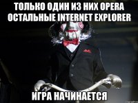 ТОЛЬКО ОДИН ИЗ НИХ OPERA ОСТАЛЬНЫЕ INTERNET EXPLORER ИГРА НАЧИНАЕТСЯ