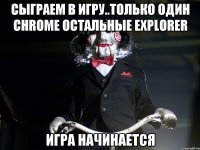 Сыграем в игру..только один Chrome остальные Explorer Игра начинается