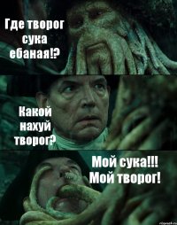 Где творог сука ебаная!? Какой нахуй творог? Мой сука!!! Мой творог!