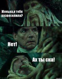 Женька,я тебя развеселила? Нет! Ах ты ска!