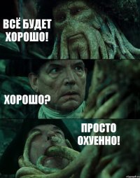 ВСЁ БУДЕТ ХОРОШО! ХОРОШО? ПРОСТО ОХУЕННО!