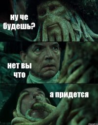 ну че будешь? нет вы что а придется