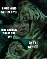 я обожаю Skillet а ты я не слушаю такое оно тупо ах ты сука!!!