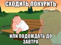 Сходить покурить Или подождать до завтра