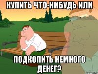 КУПИТЬ ЧТО-НИБУДЬ ИЛИ ПОДКОПИТЬ НЕМНОГО ДЕНЕГ?