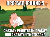 Про*бал Iphone 5 Cказать родителям правду или сказать что отжали?