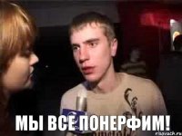  МЫ ВСЕ ПОНЕРФИМ!