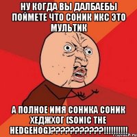 ну когда вы далбаебы поймете что соник икс это мультик А ПОЛНОЕ ИМЯ СОНИКА СОНИК ХЕДЖХОГ (SONIC THE HEDGEHOG)???????????!!!!!!!!!!