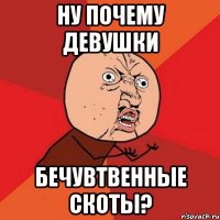 ну почему девушки бечувтвенные скоты?