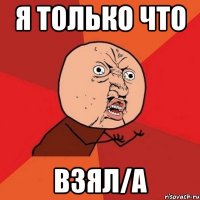 Я только что взял/а