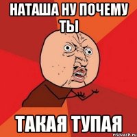 Наташа ну почему ты Такая тупая