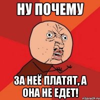 НУ ПОЧЕМУ ЗА НЕЁ ПЛАТЯТ, А ОНА НЕ ЕДЕТ!