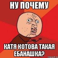 Ну почему Катя Котова такая ебанашка?