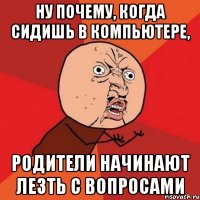 Ну почему, когда сидишь в компьютере, родители начинают лезть с вопросами