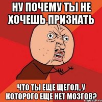 Ну почему ты не хочешь признать что ты еще щегол, у которого еще нет мозгов?