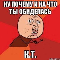 ну почему и на что ты обиделась К.т.