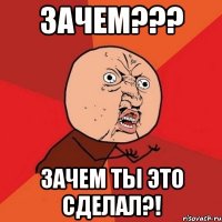 Зачем??? Зачем ты это сделал?!