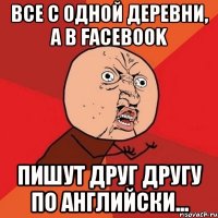 Все с одной деревни, а в Facebook пишут друг другу по английски...