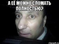 А её можно сломать полностью? 