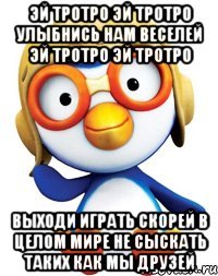 Эй Тротро Эй Тротро Улыбнись нам веселей Эй Тротро Эй Тротро Выходи играть скорей В целом мире не сыскать Таких как мы друзей